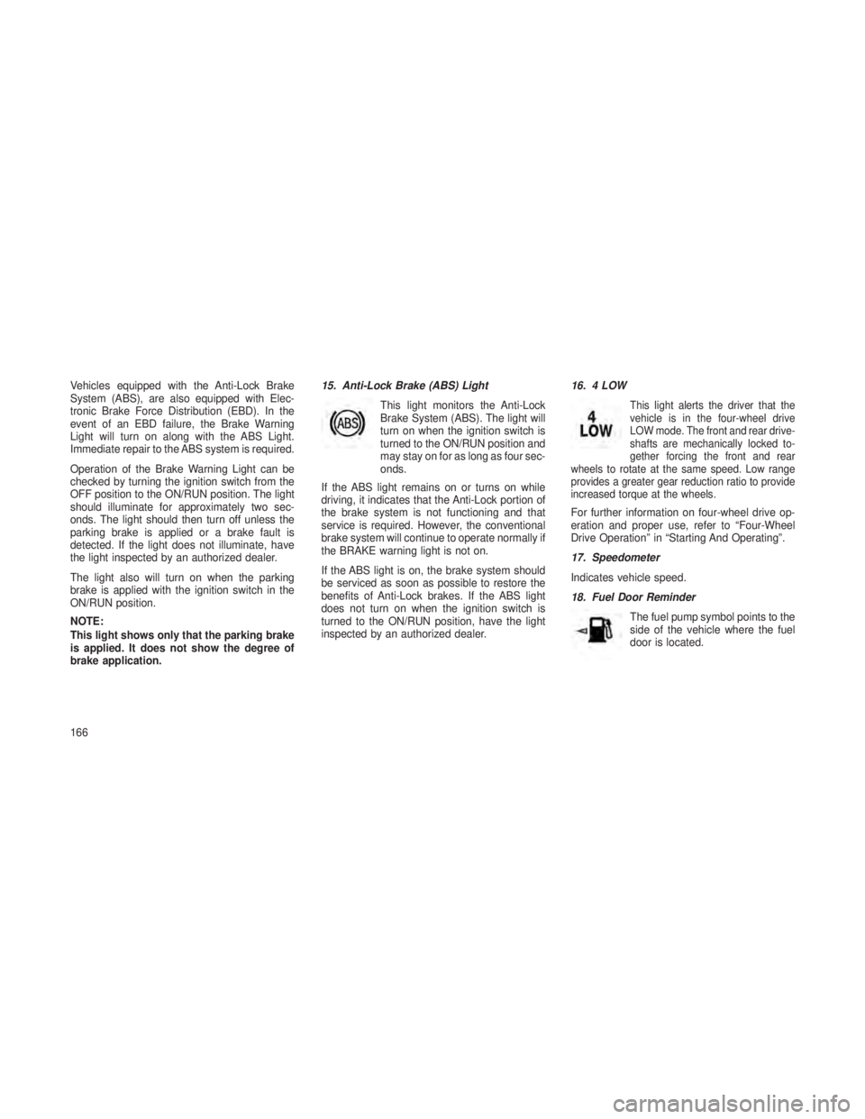 JEEP GRAND CHEROKEE 2013 Owner handbook (in English) Vehicles equipped with the Anti-Lock Brake
System (ABS), are also equipped with Elec-
tronic Brake Force Distribution (EBD). In the
event of an EBD failure, the Brake Warning
Light will turn on along JEEP GRAND CHEROKEE 2013 Owner handbook (in English) Vehicles equipped with the Anti-Lock Brake
System (ABS), are also equipped with Elec-
tronic Brake Force Distribution (EBD). In the
event of an EBD failure, the Brake Warning
Light will turn on along