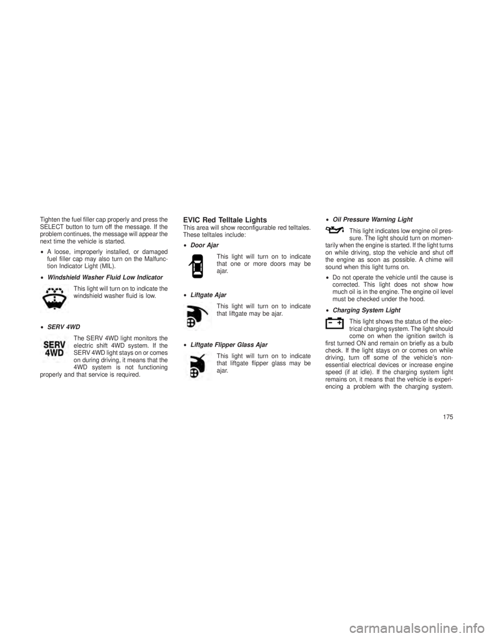 JEEP GRAND CHEROKEE 2013  Owner handbook (in English) Tighten the fuel filler cap properly and press the
SELECT button to turn off the message. If the
problem continues, the message will appear the
next time the vehicle is started.
•A loose, improperly