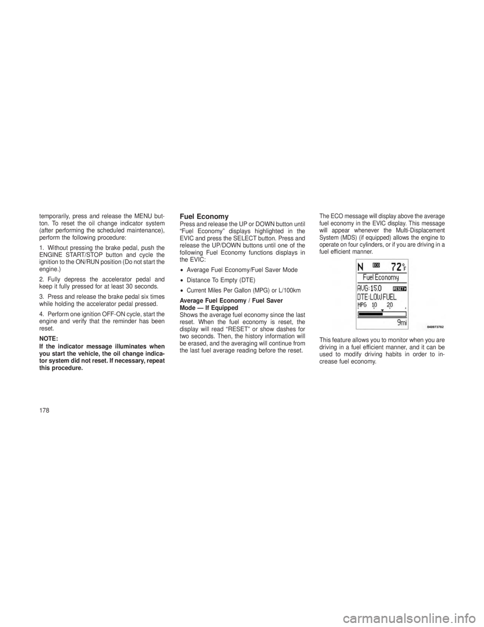 JEEP GRAND CHEROKEE 2013  Owner handbook (in English) temporarily, press and release the MENU but-
ton. To reset the oil change indicator system
(after performing the scheduled maintenance),
perform the following procedure:
1. Without pressing the brake 