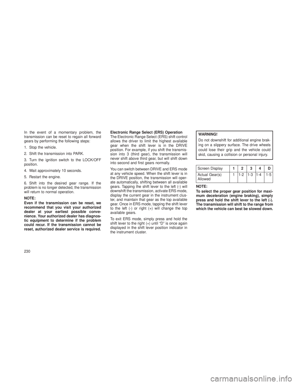 JEEP GRAND CHEROKEE 2013 Owner handbook (in English) In the event of a momentary problem, the
transmission can be reset to regain all forward
gears by performing the following steps:
1. Stop the vehicle.
2. Shift the transmission into PARK.
3. Turn the JEEP GRAND CHEROKEE 2013 Owner handbook (in English) In the event of a momentary problem, the
transmission can be reset to regain all forward
gears by performing the following steps:
1. Stop the vehicle.
2. Shift the transmission into PARK.
3. Turn the