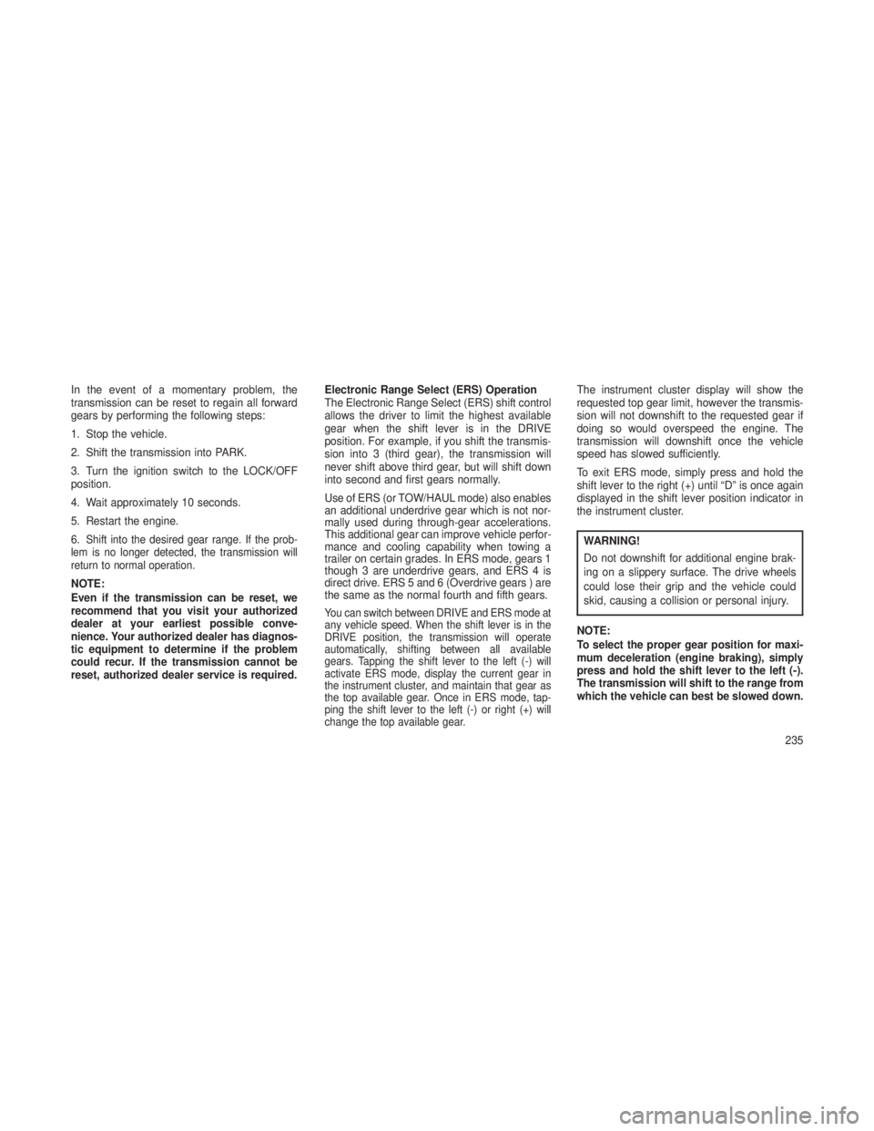 JEEP GRAND CHEROKEE 2013 Owner handbook (in English) In the event of a momentary problem, the
transmission can be reset to regain all forward
gears by performing the following steps:
1. Stop the vehicle.
2. Shift the transmission into PARK.
3. Turn the JEEP GRAND CHEROKEE 2013 Owner handbook (in English) In the event of a momentary problem, the
transmission can be reset to regain all forward
gears by performing the following steps:
1. Stop the vehicle.
2. Shift the transmission into PARK.
3. Turn the