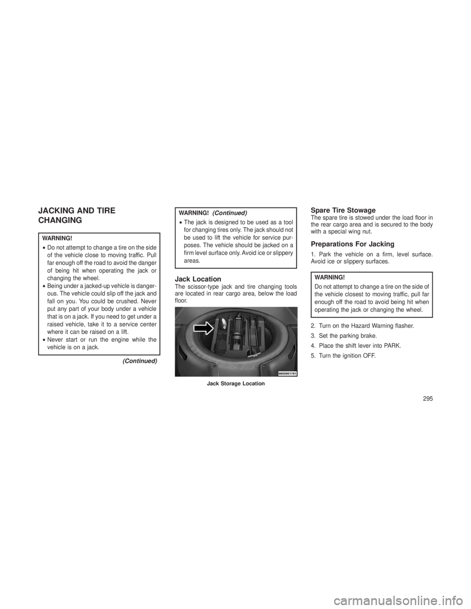 JEEP GRAND CHEROKEE 2013  Owner handbook (in English) JACKING AND TIRE
CHANGING
WARNING!
•Do not attempt to change a tire on the side
of the vehicle close to moving traffic. Pull
far enough off the road to avoid the danger
of being hit when operating t