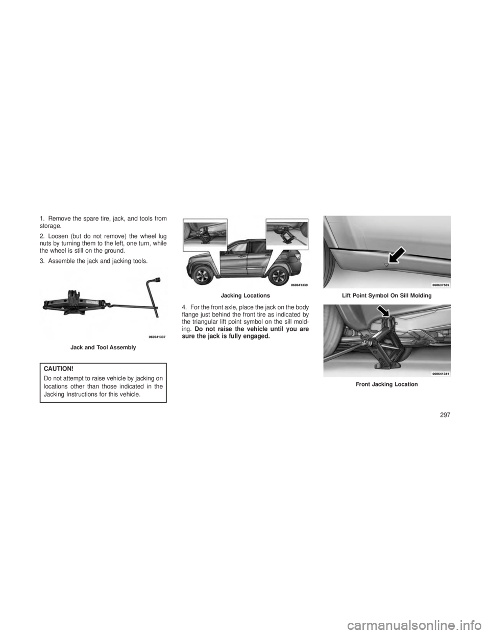 JEEP GRAND CHEROKEE 2013  Owner handbook (in English) 1. Remove the spare tire, jack, and tools from
storage.
2. Loosen (but do not remove) the wheel lug
nuts by turning them to the left, one turn, while
the wheel is still on the ground.
3. Assemble the 