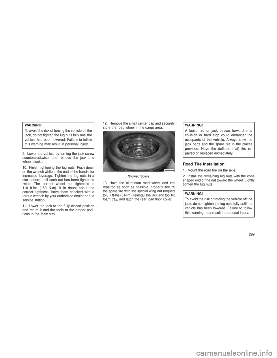 JEEP GRAND CHEROKEE 2013 Owner handbook (in English) WARNING!
To avoid the risk of forcing the vehicle off the
jack, do not tighten the lug nuts fully until the
vehicle has been lowered. Failure to follow
this warning may result in personal injury.
9. L JEEP GRAND CHEROKEE 2013 Owner handbook (in English) WARNING!
To avoid the risk of forcing the vehicle off the
jack, do not tighten the lug nuts fully until the
vehicle has been lowered. Failure to follow
this warning may result in personal injury.
9. L