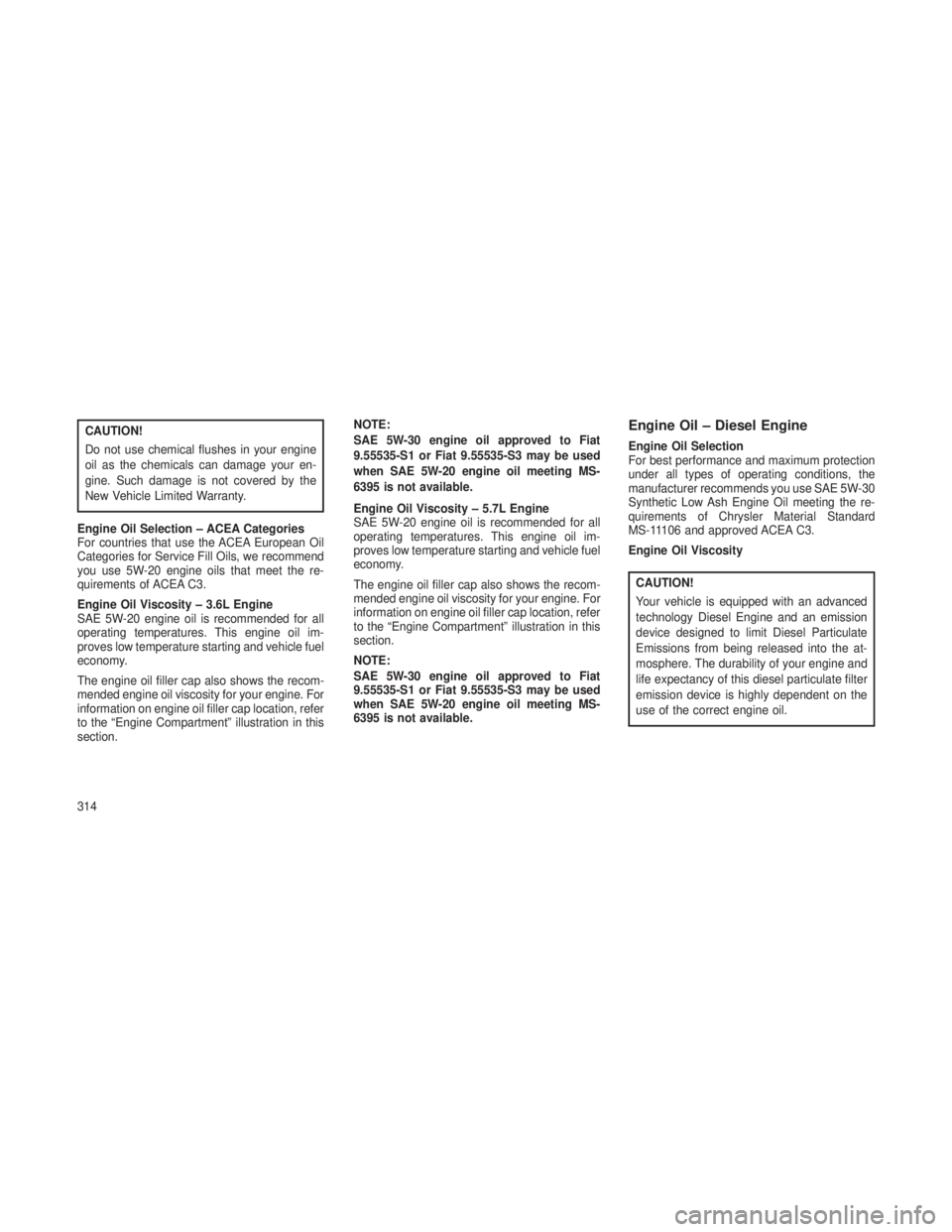 JEEP GRAND CHEROKEE 2013 Owner handbook (in English) CAUTION!
Do not use chemical flushes in your engine
oil as the chemicals can damage your en-
gine. Such damage is not covered by the
New Vehicle Limited Warranty.
Engine Oil Selection – ACEA Categor JEEP GRAND CHEROKEE 2013 Owner handbook (in English) CAUTION!
Do not use chemical flushes in your engine
oil as the chemicals can damage your en-
gine. Such damage is not covered by the
New Vehicle Limited Warranty.
Engine Oil Selection – ACEA Categor