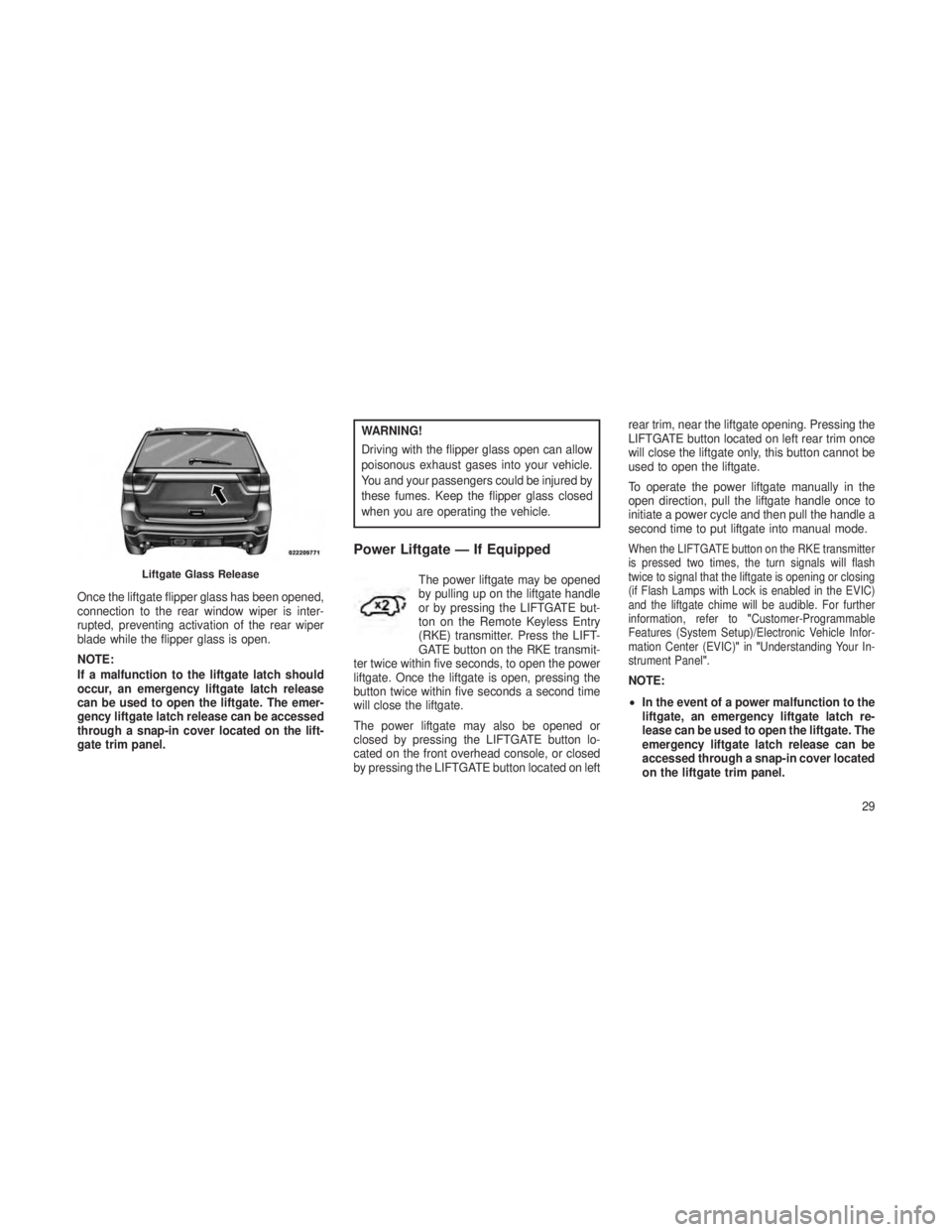 JEEP GRAND CHEROKEE 2013  Owner handbook (in English) Once the liftgate flipper glass has been opened,
connection to the rear window wiper is inter-
rupted, preventing activation of the rear wiper
blade while the flipper glass is open.
NOTE:
If a malfunc