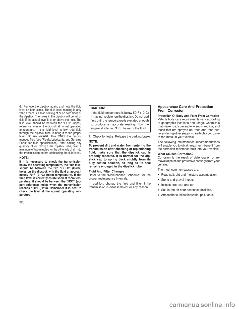 JEEP GRAND CHEROKEE 2013  Owner handbook (in English) 6.Remove the dipstick again, and note the fluid
level on both sides. The fluid level reading is only
valid if there is a solid coating of oil on both sides of
the dipstick. The holes in the dipstick w