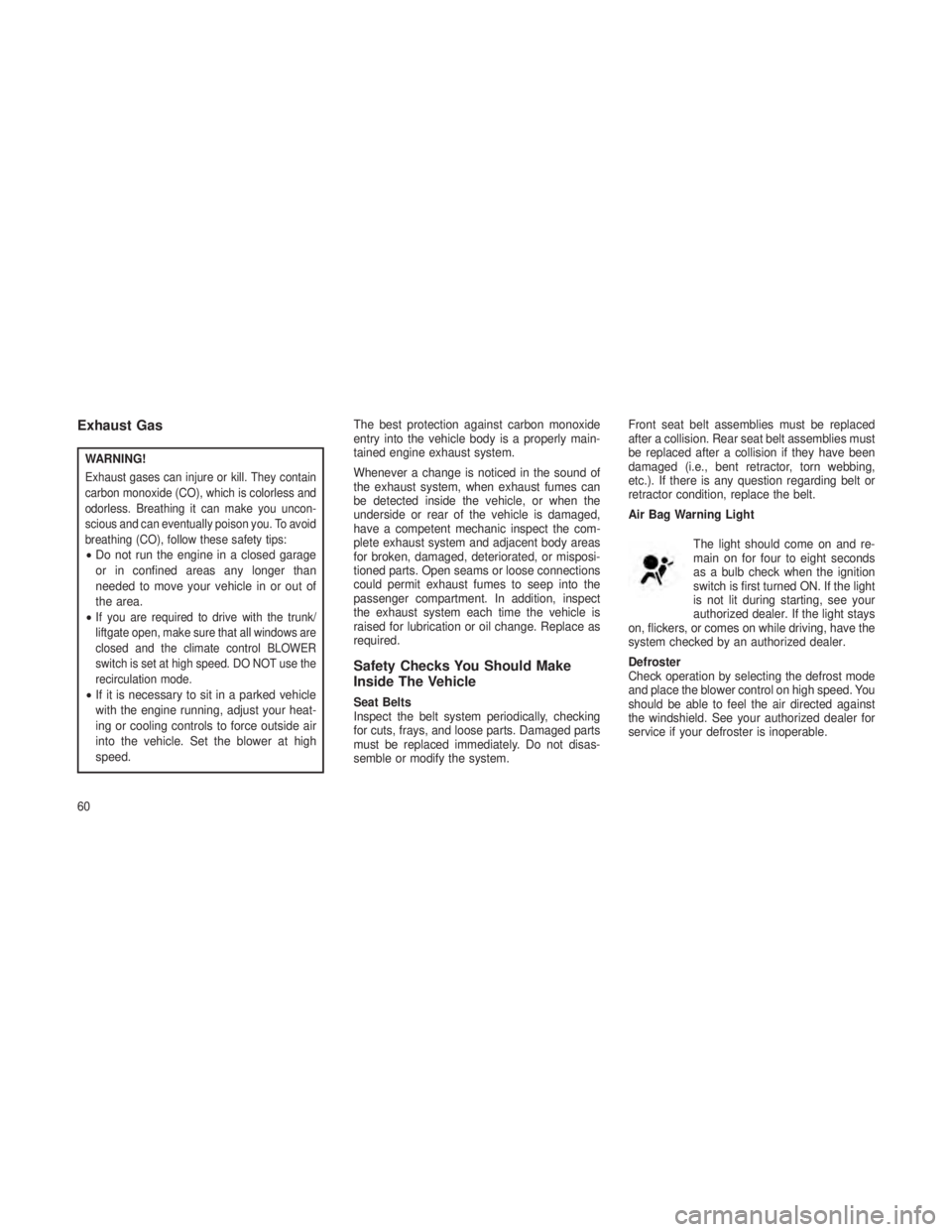 JEEP GRAND CHEROKEE 2013 Owner handbook (in English) Exhaust Gas
WARNING!
Exhaust gases can injure or kill. They contain
carbon monoxide (CO), which is colorless and
odorless. Breathing it can make you uncon-
scious and can eventually poison you. To avo JEEP GRAND CHEROKEE 2013 Owner handbook (in English) Exhaust Gas
WARNING!
Exhaust gases can injure or kill. They contain
carbon monoxide (CO), which is colorless and
odorless. Breathing it can make you uncon-
scious and can eventually poison you. To avo