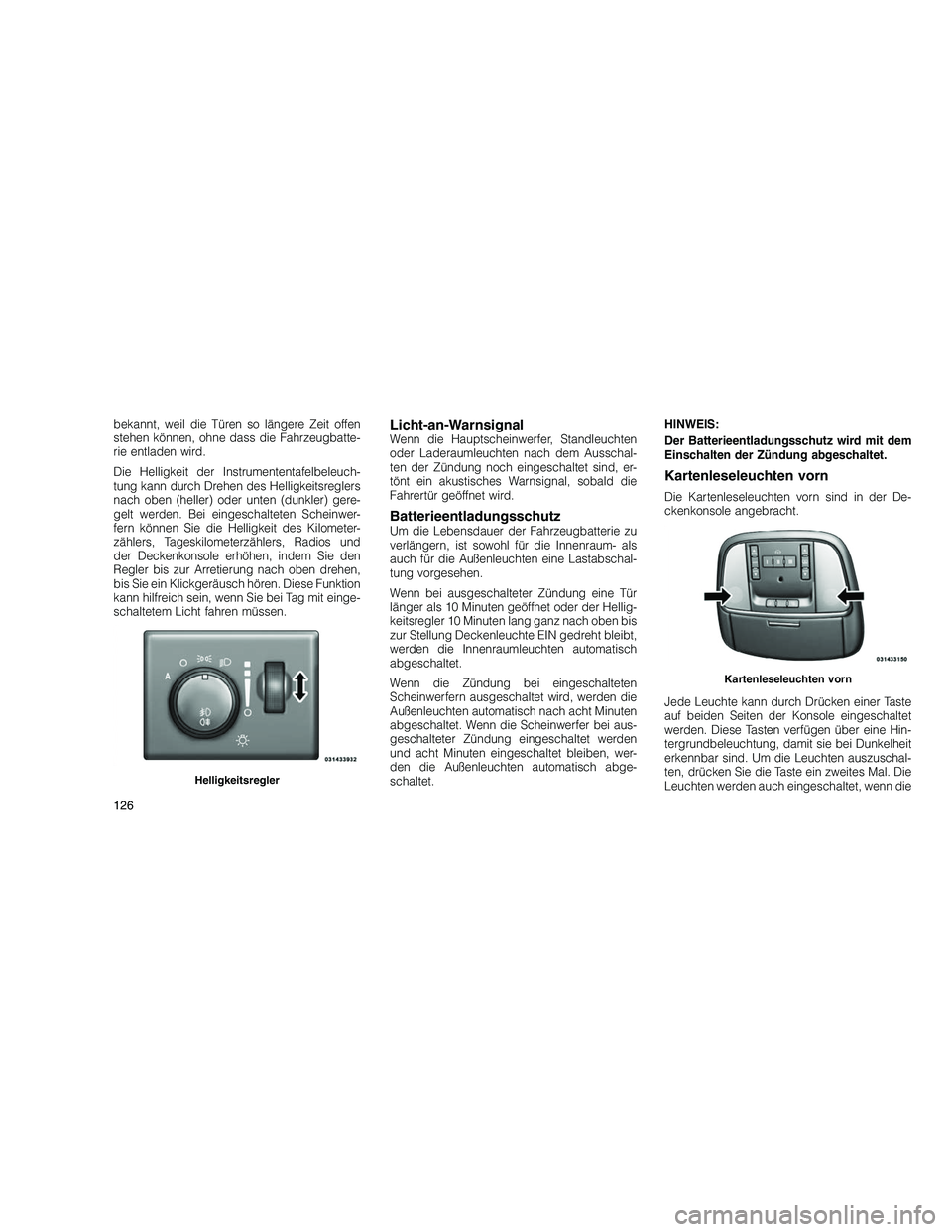 JEEP GRAND CHEROKEE 2010  Betriebsanleitung (in German) 
bekannt, weil die Türen so längere Zeit offen
stehen können, ohne dass die Fahrzeugbatte-
rie entladen wird.
Die Helligkeit der Instrumententafelbeleuch-
tung kann durch Drehen des Helligkeitsregl