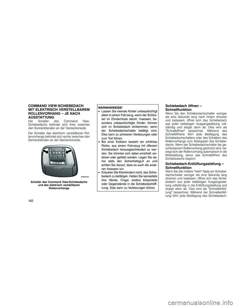 JEEP GRAND CHEROKEE 2010  Betriebsanleitung (in German) 
COMMAND VIEW-SCHIEBEDACH
MIT ELEKTRISCH VERSTELLBAREM
ROLLENVORHANG – JE NACH
AUSSTATTUNG
Der Schalter des Command View-
Schiebedachs befindet sich links zwischen
den Sonnenblenden an der Deckenkon