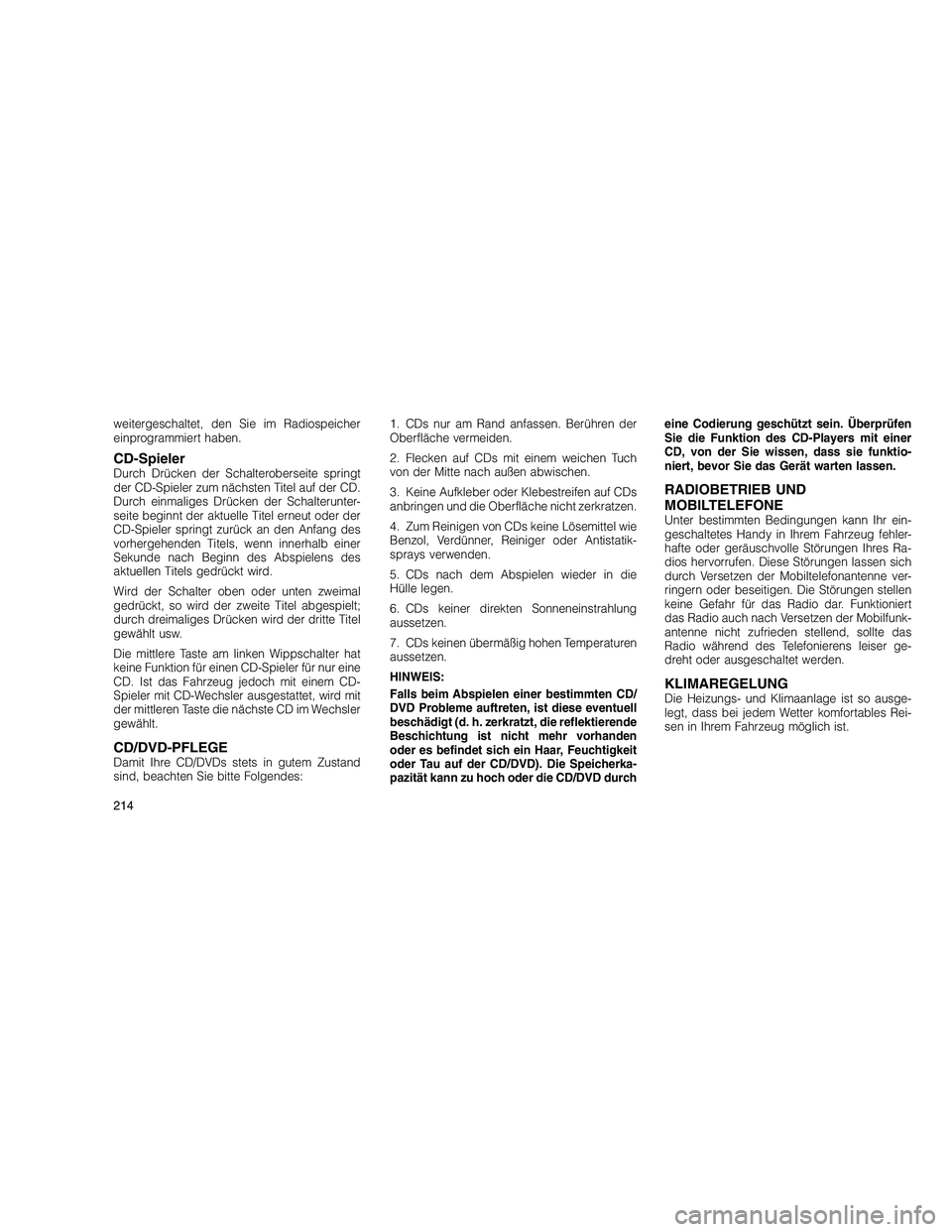 JEEP GRAND CHEROKEE 2010  Betriebsanleitung (in German) 
weitergeschaltet, den Sie im Radiospeicher
einprogrammiert haben.
CD-SpielerDurch Drücken der Schalteroberseite springt
der CD-Spieler zum nächsten Titel auf der CD.
Durch einmaliges Drücken der S