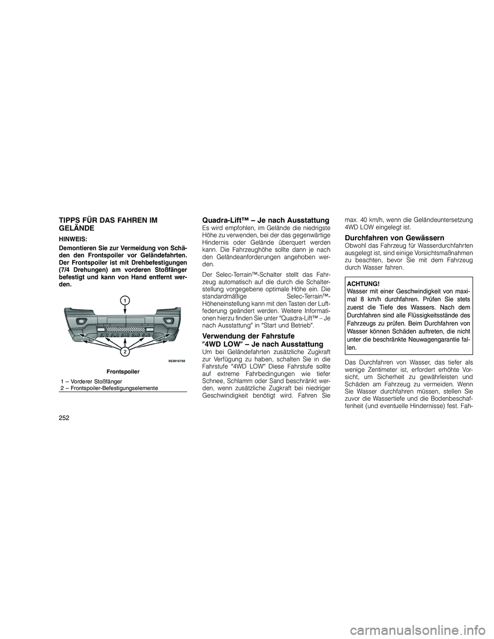 JEEP GRAND CHEROKEE 2010  Betriebsanleitung (in German) 
TIPPS FÜR DAS FAHREN IM
GELÄNDE
HINWEIS:
Demontieren Sie zur Vermeidung von Schä-
den den Frontspoiler vor Geländefahrten.
Der Frontspoiler ist mit Drehbefestigungen
(7/4 Drehungen) am vorderen S