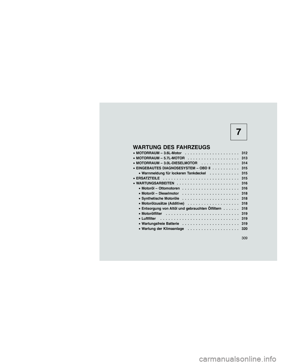 JEEP GRAND CHEROKEE 2010  Betriebsanleitung (in German) 
7
WARTUNG DES FAHRZEUGS
•MOTORRAUM – 3.6L-Motor .................... 312
• MOTORRAUM – 5.7L-MOTOR ................... 313
• MOTORRAUM – 3.0L-DIESELMOTOR .............. 314
• EINGEBAUTES