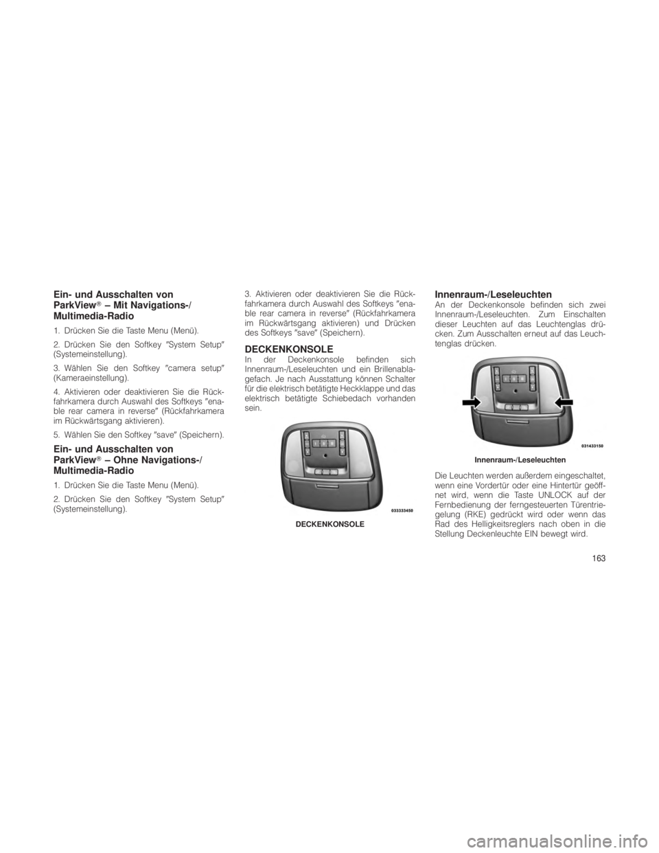 JEEP GRAND CHEROKEE 2012  Betriebsanleitung (in German) Ein- und Ausschalten von
ParkView– Mit Navigations-/
Multimedia-Radio
1. Drücken Sie die Taste Menu (Menü).
2. Drücken Sie den Softkey System Setup
(Systemeinstellung).
3. Wählen Sie den Soft