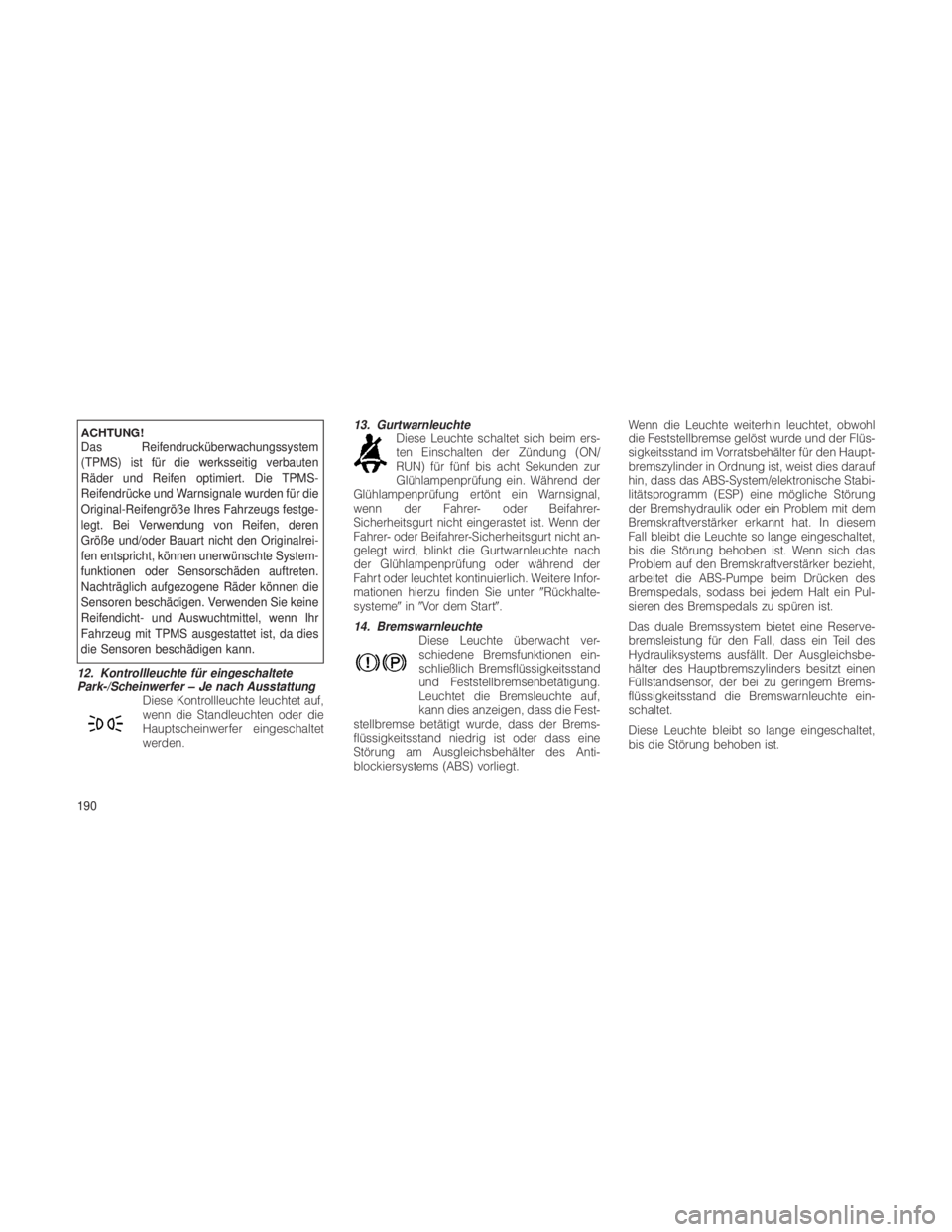 JEEP GRAND CHEROKEE 2012  Betriebsanleitung (in German) ACHTUNG!
Das Reifendrucküberwachungssystem
(TPMS) ist für die werksseitig verbauten
Räder und Reifen optimiert. Die TPMS-
Reifendrücke und Warnsignale wurden für die
Original-Reifengröße Ihres 