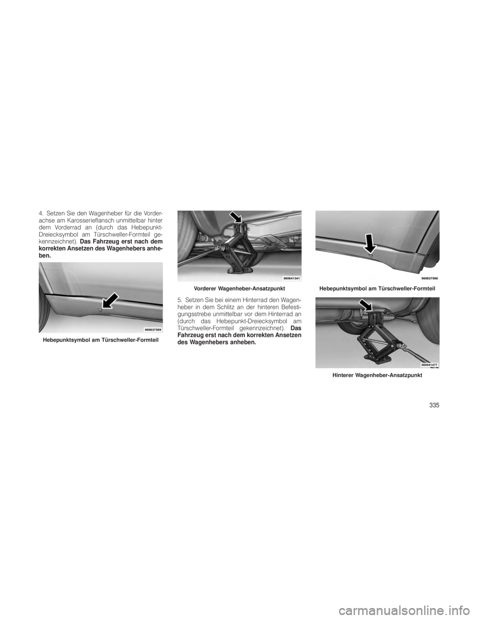 JEEP GRAND CHEROKEE 2012 Betriebsanleitung (in German) 4. Setzen Sie den Wagenheber für die Vorder-
achse am Karosserieflansch unmittelbar hinter
dem Vorderrad an (durch das Hebepunkt-
Dreiecksymbol am Türschweller-Formteil ge-
kennzeichnet).Das Fahrzeu JEEP GRAND CHEROKEE 2012 Betriebsanleitung (in German) 4. Setzen Sie den Wagenheber für die Vorder-
achse am Karosserieflansch unmittelbar hinter
dem Vorderrad an (durch das Hebepunkt-
Dreiecksymbol am Türschweller-Formteil ge-
kennzeichnet).Das Fahrzeu