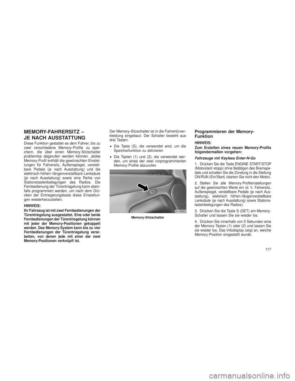 JEEP GRAND CHEROKEE 2013  Betriebsanleitung (in German) MEMORY-FAHRERSITZ –
JE NACH AUSSTATTUNG
Diese Funktion gestattet es dem Fahrer, bis zu
zwei verschiedene Memory-Profile zu spei-
chern, die über einen Memory-Sitzschalter
problemlos abgerufen werde