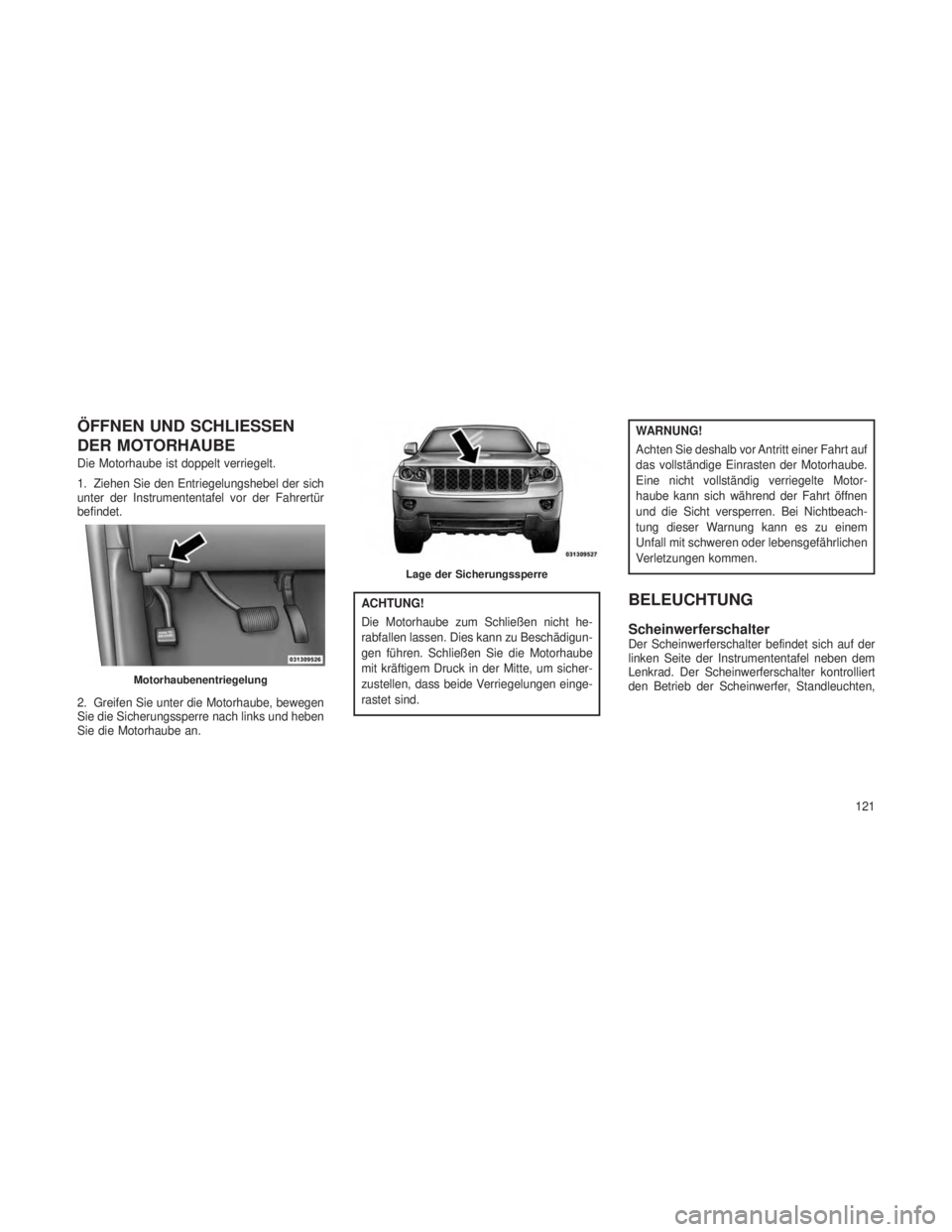 JEEP GRAND CHEROKEE 2013  Betriebsanleitung (in German) ÖFFNEN UND SCHLIESSEN
DER MOTORHAUBE
Die Motorhaube ist doppelt verriegelt.
1. Ziehen Sie den Entriegelungshebel der sich
unter der Instrumententafel vor der Fahrertür
befindet.
2. Greifen Sie unter