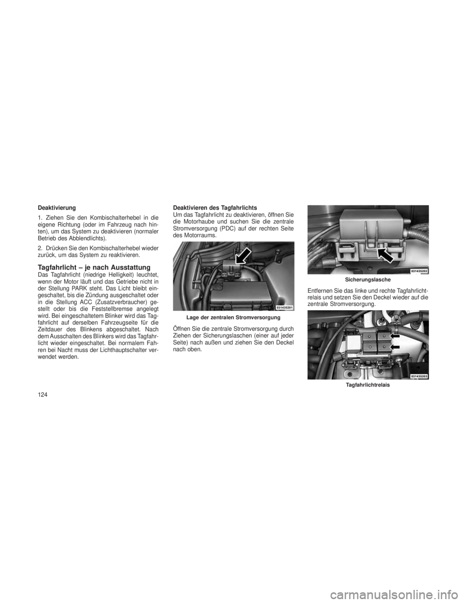 JEEP GRAND CHEROKEE 2013  Betriebsanleitung (in German) Deaktivierung
1. Ziehen Sie den Kombischalterhebel in die
eigene Richtung (oder im Fahrzeug nach hin-
ten), um das System zu deaktivieren (normaler
Betrieb des Abblendlichts).
2. Drücken Sie den Komb