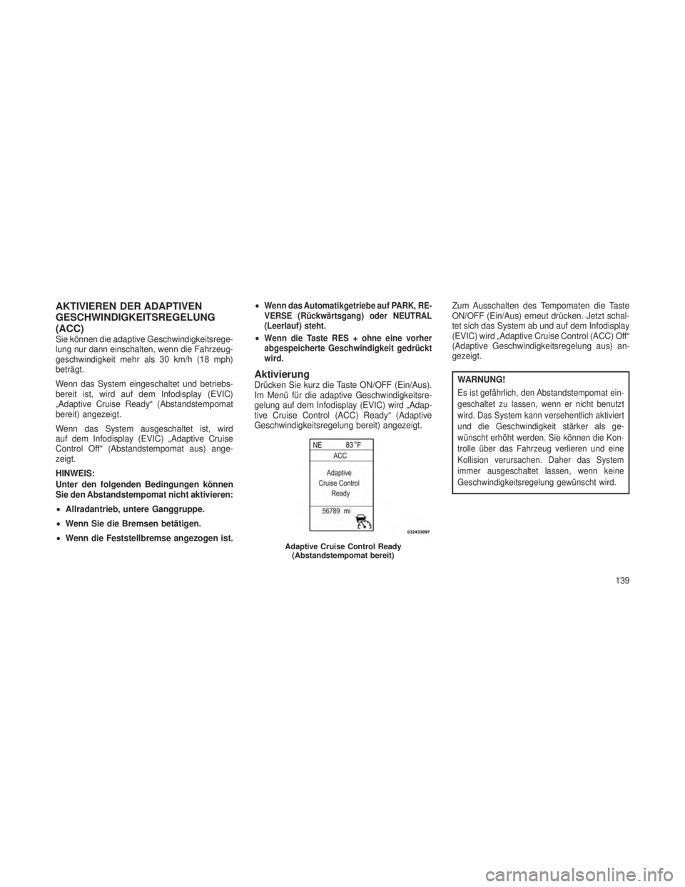 JEEP GRAND CHEROKEE 2013  Betriebsanleitung (in German) AKTIVIEREN DER ADAPTIVEN
GESCHWINDIGKEITSREGELUNG
(ACC)
Sie können die adaptive Geschwindigkeitsrege-
lung nur dann einschalten, wenn die Fahrzeug-
geschwindigkeit mehr als 30 km/h (18 mph)
beträgt.