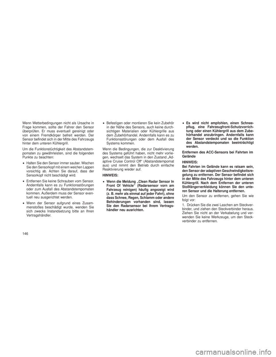 JEEP GRAND CHEROKEE 2013  Betriebsanleitung (in German) Wenn Wetterbedingungen nicht als Ursache in
Frage kommen, sollte der Fahrer den Sensor
überprüfen. Er muss eventuell gereinigt oder
von einem Fremdkörper befreit werden. Der
Sensor befindet sich in
