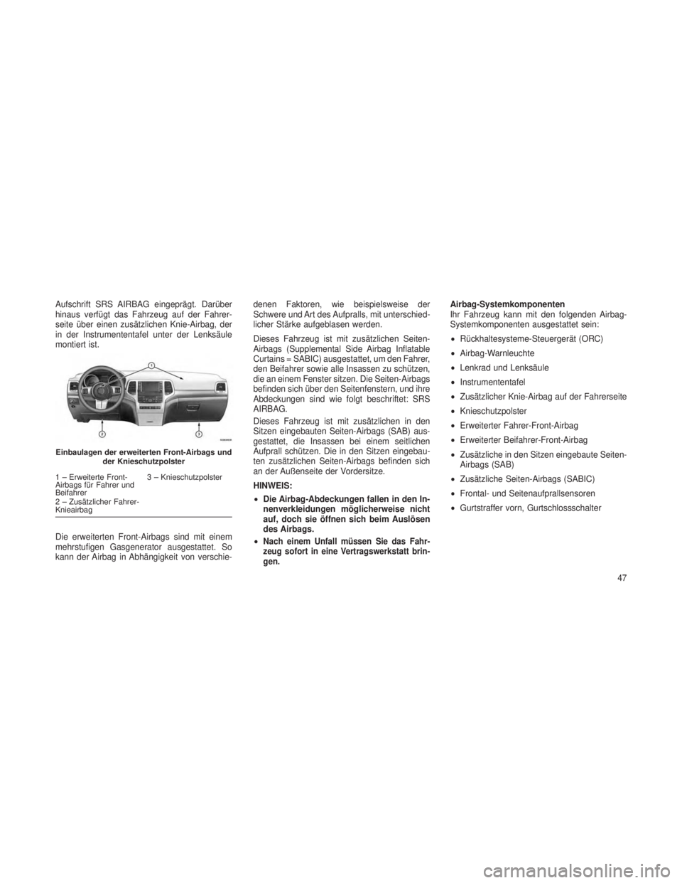 JEEP GRAND CHEROKEE 2013  Betriebsanleitung (in German) Aufschrift SRS AIRBAG eingeprägt. Darüber
hinaus verfügt das Fahrzeug auf der Fahrer-
seite über einen zusätzlichen Knie-Airbag, der
in der Instrumententafel unter der Lenksäule
montiert ist.
Di