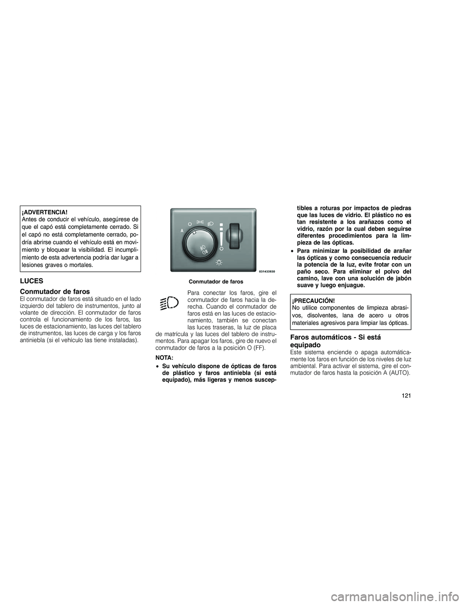JEEP GRAND CHEROKEE 2011  Manual de Empleo y Cuidado (in Spanish) 
¡ADVERTENCIA!
Antes de conducir el vehículo, asegúrese de
que el capó está completamente cerrado. Si
el capó no está completamente cerrado, po-
dría abrirse cuando el vehículo está en movi-