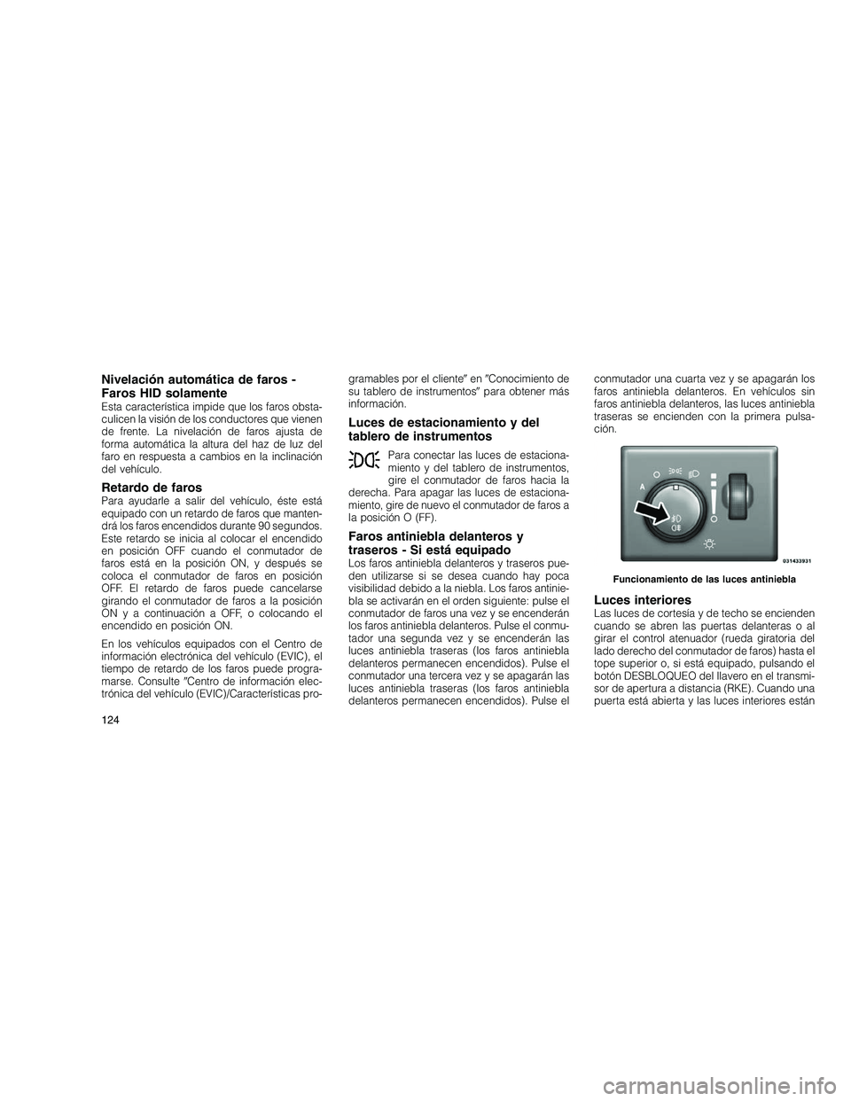 JEEP GRAND CHEROKEE 2011  Manual de Empleo y Cuidado (in Spanish) 
Nivelación automática de faros -
Faros HID solamente
Esta característica impide que los faros obsta-
culicen la visión de los conductores que vienen
de frente. La nivelación de faros ajusta de
f