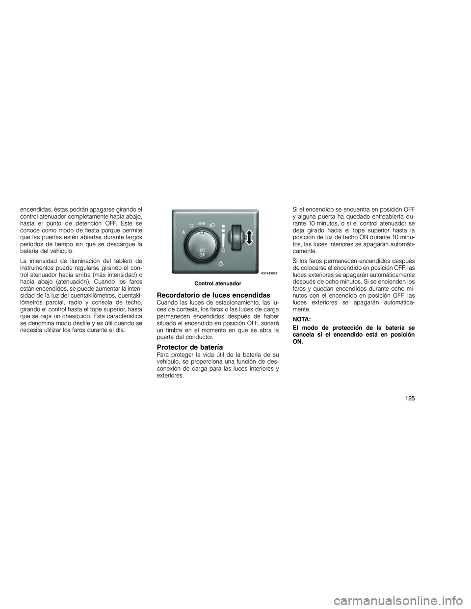 JEEP GRAND CHEROKEE 2011  Manual de Empleo y Cuidado (in Spanish) 
encendidas, éstas podrán apagarse girando el
control atenuador completamente hacia abajo,
hasta el punto de detención OFF. Este se
conoce como modo de fiesta porque permite
que las puertas estén 