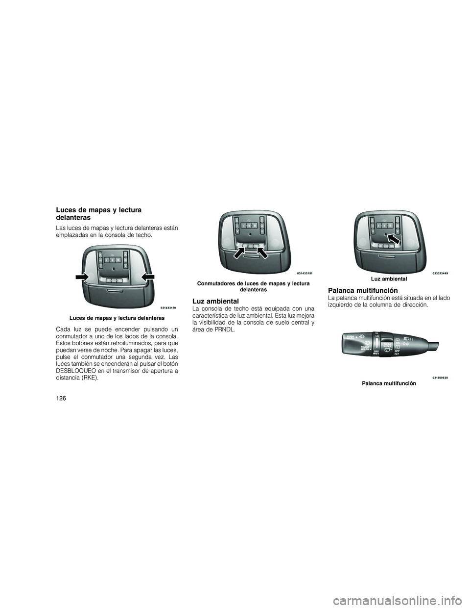 JEEP GRAND CHEROKEE 2011  Manual de Empleo y Cuidado (in Spanish) 
Luces de mapas y lectura
delanteras
Las luces de mapas y lectura delanteras están
emplazadas en la consola de techo.
Cada luz se puede encender pulsando un
conmutador a uno de los lados de la consol