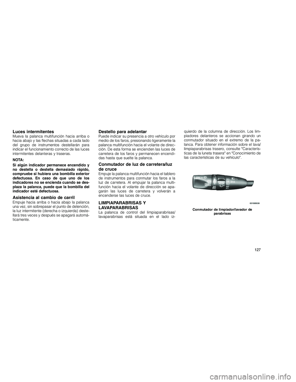 JEEP GRAND CHEROKEE 2011  Manual de Empleo y Cuidado (in Spanish) 
Luces intermitentesMueva la palanca multifunción hacia arriba o
hacia abajo y las flechas situadas a cada lado
del grupo de instrumentos destellarán para
indicar el funcionamiento correcto de las l