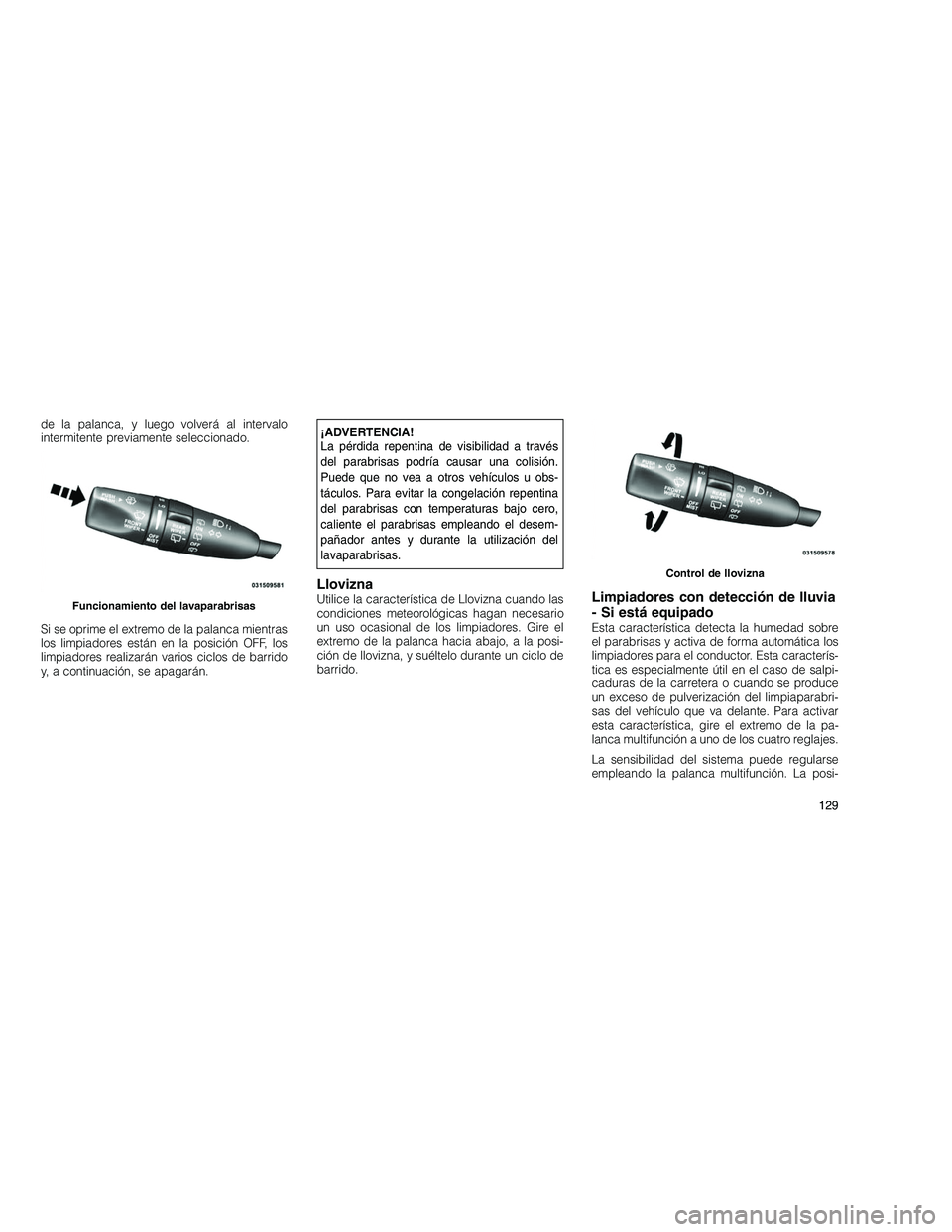 JEEP GRAND CHEROKEE 2011  Manual de Empleo y Cuidado (in Spanish) 
de la palanca, y luego volverá al intervalo
intermitente previamente seleccionado.
Si se oprime el extremo de la palanca mientras
los limpiadores están en la posición OFF, los
limpiadores realizar