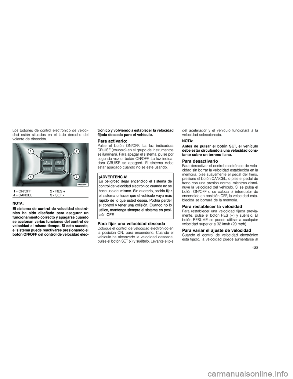 JEEP GRAND CHEROKEE 2011  Manual de Empleo y Cuidado (in Spanish) 
Los botones de control electrónico de veloci-
dad están situados en el lado derecho del
volante de dirección.
NOTA:
El sistema de control de velocidad electró-
nico ha sido diseñado para asegura