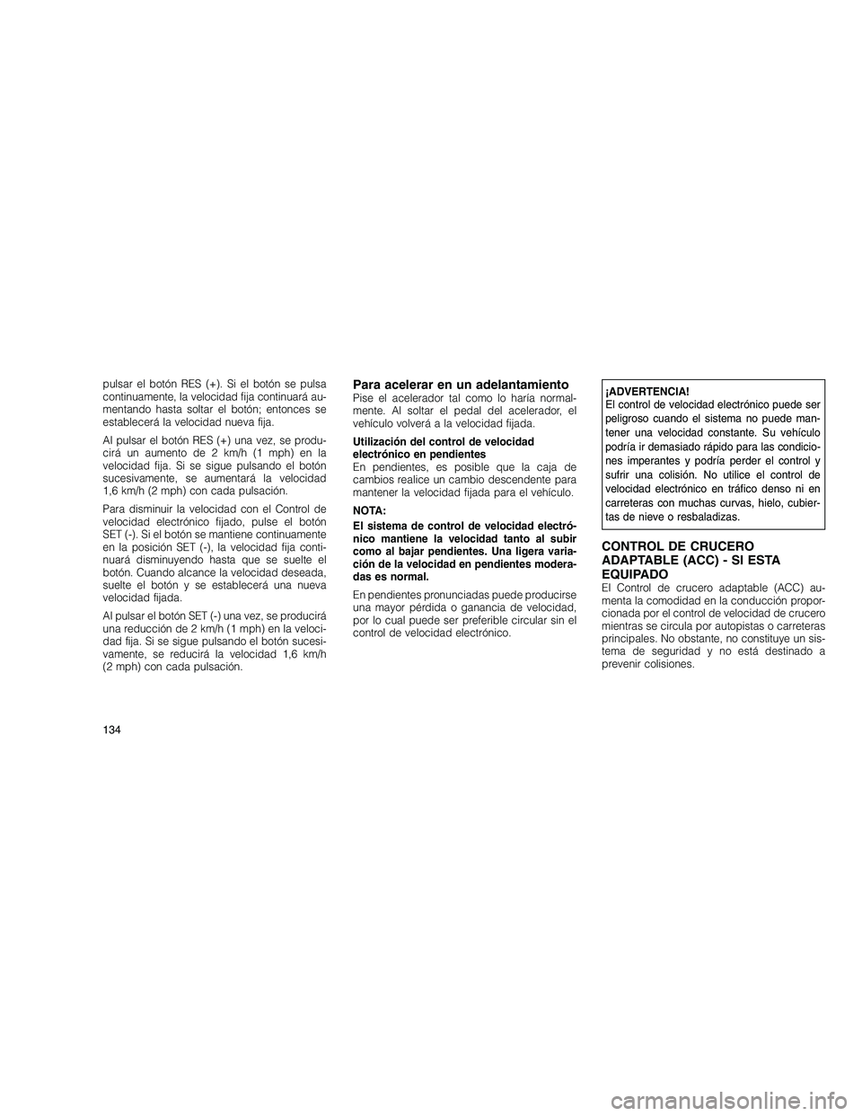 JEEP GRAND CHEROKEE 2011  Manual de Empleo y Cuidado (in Spanish) 
pulsar el botón RES (+). Si el botón se pulsa
continuamente, la velocidad fija continuará au-
mentando hasta soltar el botón; entonces se
establecerá la velocidad nueva fija.
Al pulsar el botón