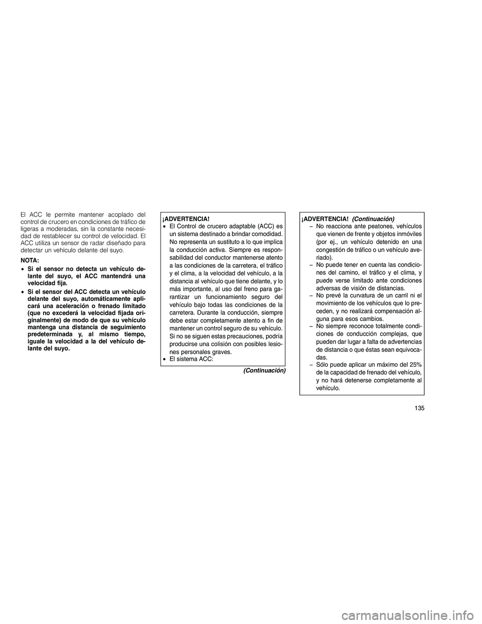 JEEP GRAND CHEROKEE 2011  Manual de Empleo y Cuidado (in Spanish) 
El ACC le permite mantener acoplado del
control de crucero en condiciones de tráfico de
ligeras a moderadas, sin la constante necesi-
dad de restablecer su control de velocidad. El
ACC utiliza un se