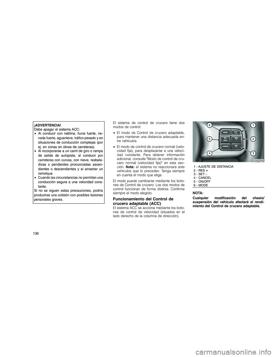 JEEP GRAND CHEROKEE 2011  Manual de Empleo y Cuidado (in Spanish) 
¡ADVERTENCIA!
Debe apagar el sistema ACC:
•Al conducir con neblina, lluvia fuerte, ne-
vada fuerte, aguanieve, tráfico pesado y en
situaciones de conducción complejas (por
ej. en zonas en obras 