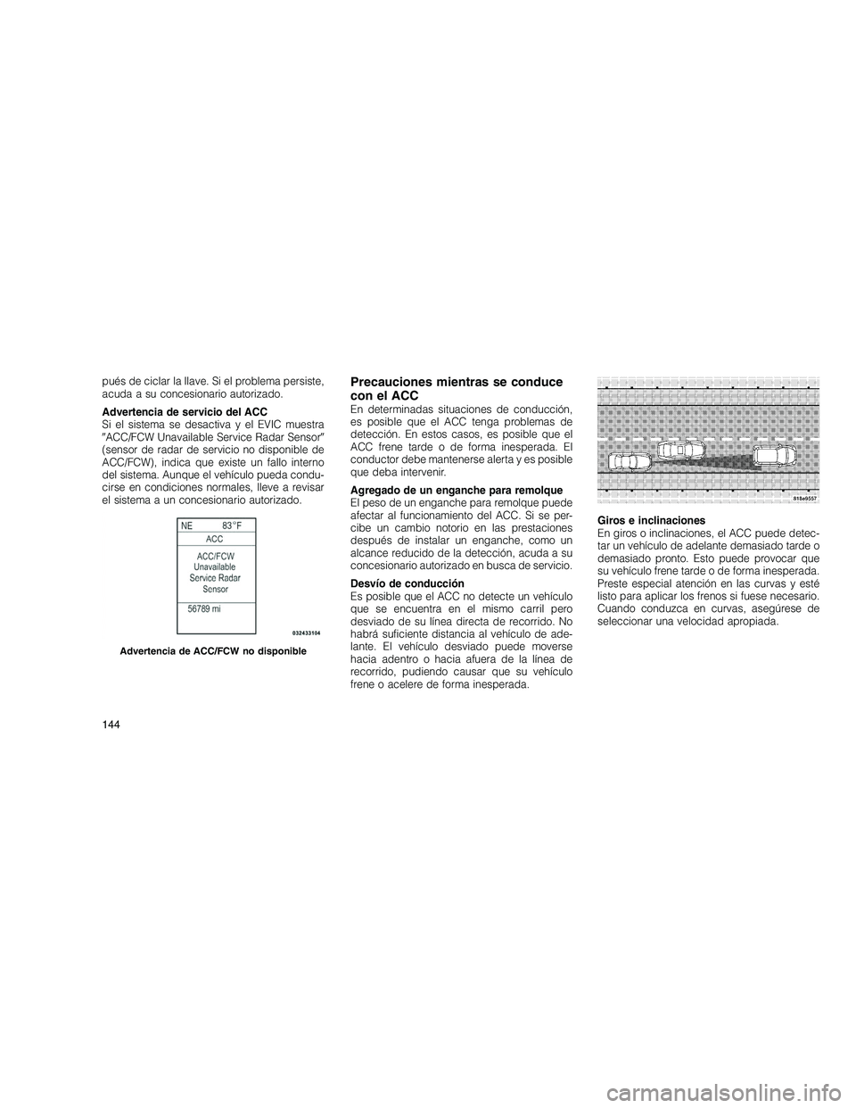 JEEP GRAND CHEROKEE 2010  Manual de Empleo y Cuidado (in Spanish) 
pués de ciclar la llave. Si el problema persiste,
acuda a su concesionario autorizado.
Advertencia de servicio del ACC
Si el sistema se desactiva y el EVIC muestra
ACC/FCW Unavailable Service Radar