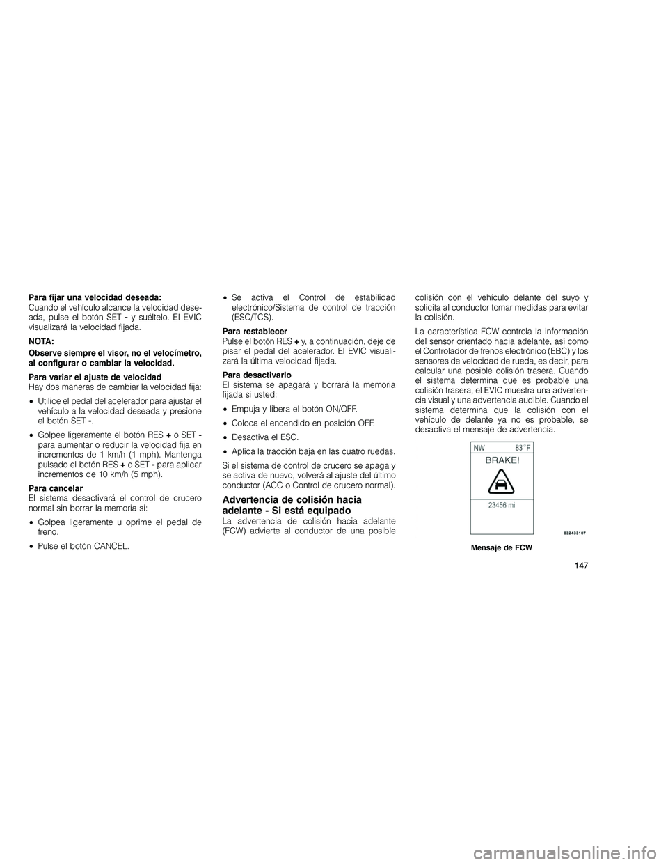JEEP GRAND CHEROKEE 2010  Manual de Empleo y Cuidado (in Spanish) 
Para fijar una velocidad deseada:
Cuando el vehículo alcance la velocidad dese-
ada, pulse el botón SET-y suéltelo. El EVIC
visualizará la velocidad fijada.
NOTA:
Observe siempre el visor, no el 