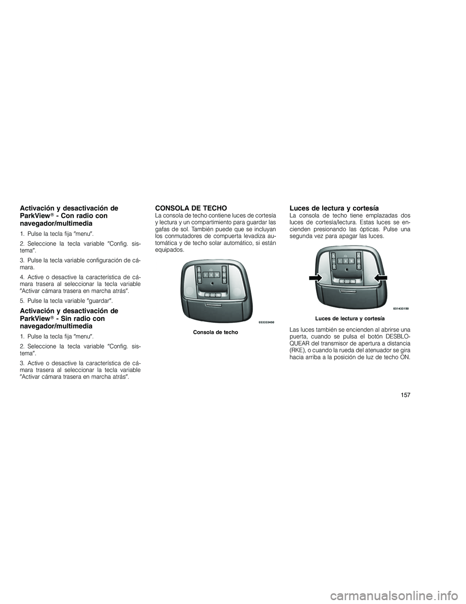 JEEP GRAND CHEROKEE 2011  Manual de Empleo y Cuidado (in Spanish) 
Activación y desactivación de
ParkView- Con radio con
navegador/multimedia
1. Pulse la tecla fija menu .
2. Seleccione la tecla variable Config. sis-
tema .
3. Pulse la tecla variable configur