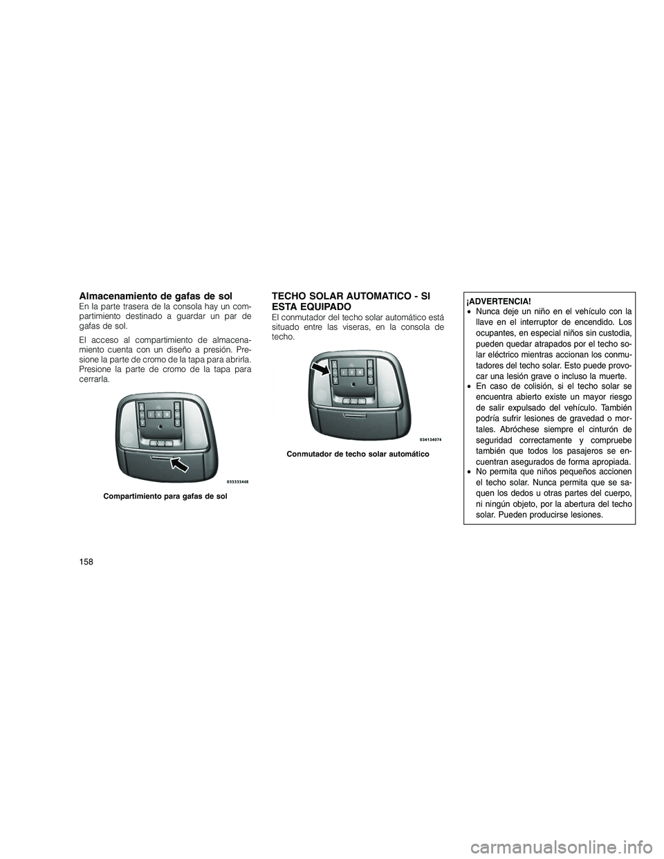 JEEP GRAND CHEROKEE 2011  Manual de Empleo y Cuidado (in Spanish) 
Almacenamiento de gafas de solEn la parte trasera de la consola hay un com-
partimiento destinado a guardar un par de
gafas de sol.
El acceso al compartimiento de almacena-
miento cuenta con un dise