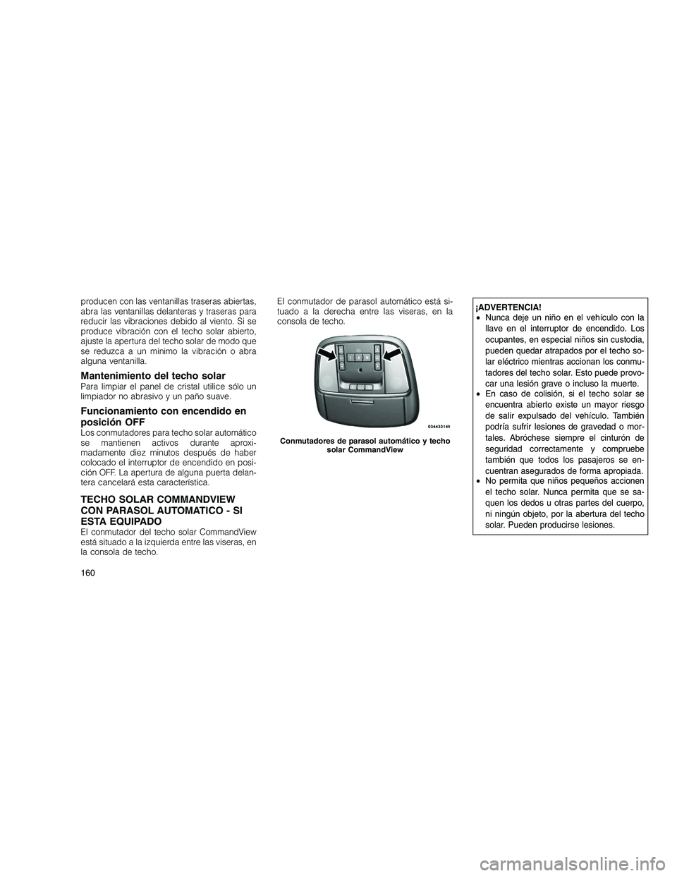 JEEP GRAND CHEROKEE 2011  Manual de Empleo y Cuidado (in Spanish) 
producen con las ventanillas traseras abiertas,
abra las ventanillas delanteras y traseras para
reducir las vibraciones debido al viento. Si se
produce vibración con el techo solar abierto,
ajuste l
