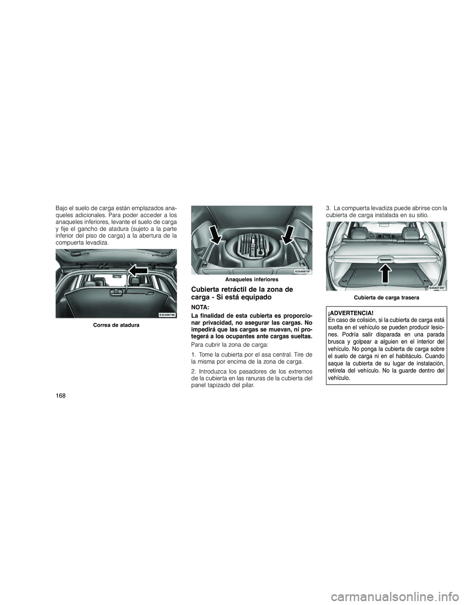 JEEP GRAND CHEROKEE 2011  Manual de Empleo y Cuidado (in Spanish) 
Bajo el suelo de carga están emplazados ana-
queles adicionales. Para poder acceder a los
anaqueles inferiores, levante el suelo de carga
y fije el gancho de atadura (sujeto a la parte
inferior del 
