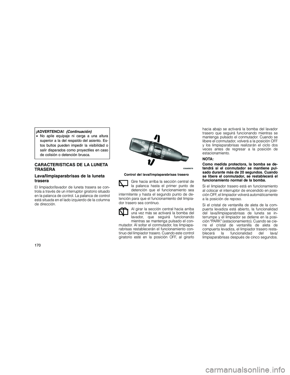 JEEP GRAND CHEROKEE 2011  Manual de Empleo y Cuidado (in Spanish) 
¡ADVERTENCIA!(Continuacio´n)
• No apile equipaje ni carga a una altura
superior a la del respaldo del asiento. Es-
tos bultos pueden impedir la visibilidad o
salir disparados como proyectiles en 