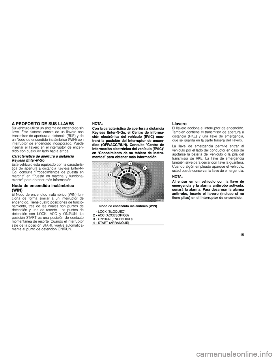 JEEP GRAND CHEROKEE 2011 Manual de Empleo y Cuidado (in Spanish)
A PROPOSITO DE SUS LLAVESSu vehículo utiliza un sistema de encendido sin
llave. Este sistema consta de un llavero con
transmisor de apertura a distancia (RKE) y de
un Nodo de encendido inalámbrico JEEP GRAND CHEROKEE 2011 Manual de Empleo y Cuidado (in Spanish)
A PROPOSITO DE SUS LLAVESSu vehículo utiliza un sistema de encendido sin
llave. Este sistema consta de un llavero con
transmisor de apertura a distancia (RKE) y de
un Nodo de encendido inalámbrico