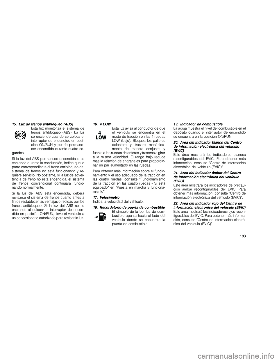 JEEP GRAND CHEROKEE 2010  Manual de Empleo y Cuidado (in Spanish) 
15. Luz de frenos antibloqueo (ABS)Esta luz monitoriza el sistema de
frenos antibloqueo (ABS). La luz
se enciende cuando se coloca el
interruptor de encendido en posi-
ción ON/RUN y puede permane-
c