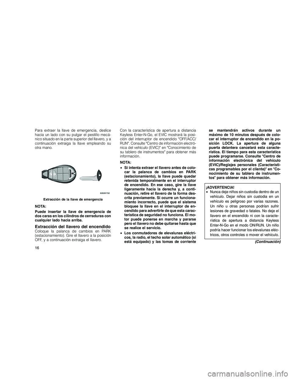 JEEP GRAND CHEROKEE 2011  Manual de Empleo y Cuidado (in Spanish) 
Para extraer la llave de emergencia, deslice
hacia un lado con su pulgar el pestillo mecá-
nico situado en la parte superior del llavero, y a
continuación extraiga la llave empleando su
otra mano.

