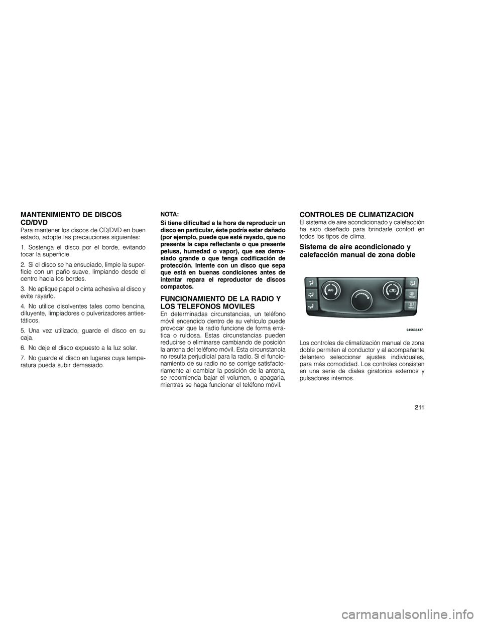 JEEP GRAND CHEROKEE 2011  Manual de Empleo y Cuidado (in Spanish) 
MANTENIMIENTO DE DISCOS
CD/DVD
Para mantener los discos de CD/DVD en buen
estado, adopte las precauciones siguientes:
1. Sostenga el disco por el borde, evitando
tocar la superficie.
2. Si el disco s