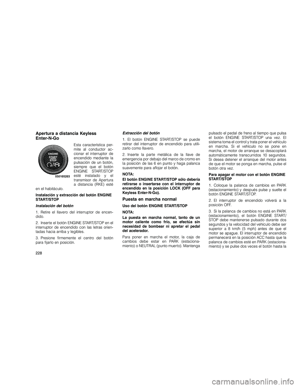 JEEP GRAND CHEROKEE 2010  Manual de Empleo y Cuidado (in Spanish) 
Apertura a distancia Keyless
Enter-N-Go
Esta característica per-
mite al conductor ac-
cionar el interruptor de
encendido mediante la
pulsación de un botón,
siempre que el botón
ENGINE START/STOP