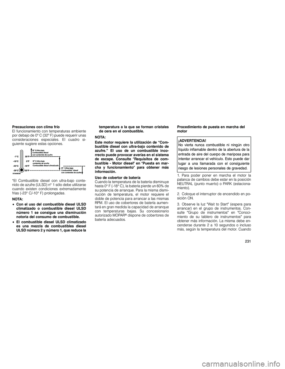 JEEP GRAND CHEROKEE 2010  Manual de Empleo y Cuidado (in Spanish) 
Precauciones con clima frío
El funcionamiento con temperaturas ambiente
por debajo de 0° C (32° F) puede requerir unas
consideraciones especiales. El cuadro si-
guiente sugiere estas opciones.
*El