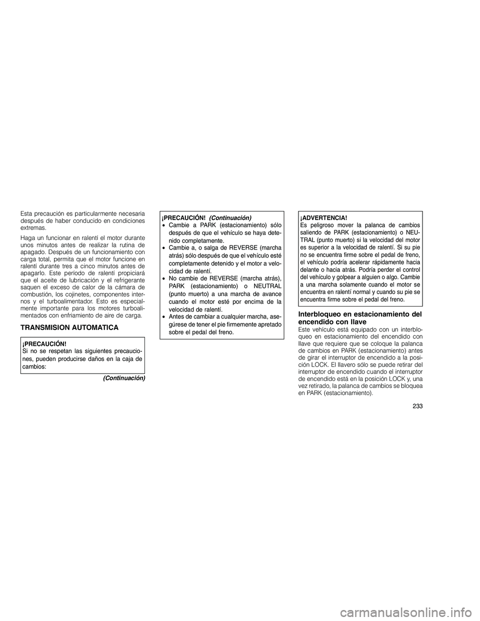 JEEP GRAND CHEROKEE 2010  Manual de Empleo y Cuidado (in Spanish) 
Esta precaución es particularmente necesaria
después de haber conducido en condiciones
extremas.
Haga un funcionar en ralentí el motor durante
unos minutos antes de realizar la rutina de
apagado. 